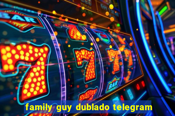 family guy dublado telegram